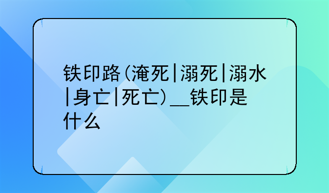 铁印路(淹死|溺死|溺水|身亡|死亡)__铁印是什么