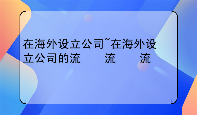 在海外设立公司~在海外设立公司的流程