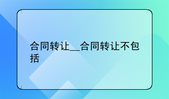 合同转让__合同转让不包括