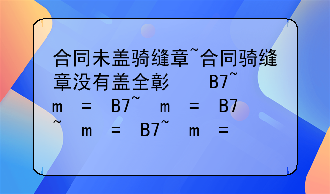 合同未盖骑缝章~合同骑缝章没有盖全影响效力吗