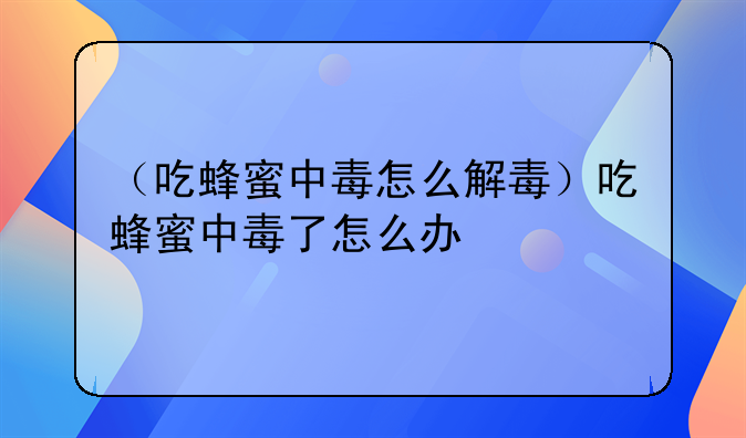 （吃蜂蜜中毒怎么解毒）吃蜂蜜中毒了怎么办