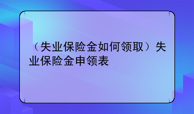 （失业保险金如何领取）失业保险金申领表