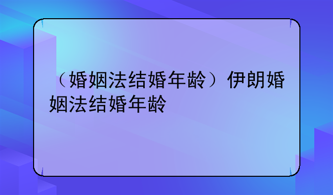 （婚姻法结婚年龄）伊朗婚姻法结婚年龄