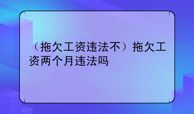 （拖欠工资违法不）拖欠工资两个月违法吗