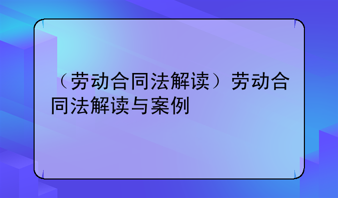 （劳动合同法解读）劳动合同法解读与案例