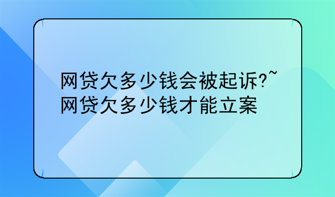 网贷欠多少钱会被起诉?~网贷欠多少钱才能立案