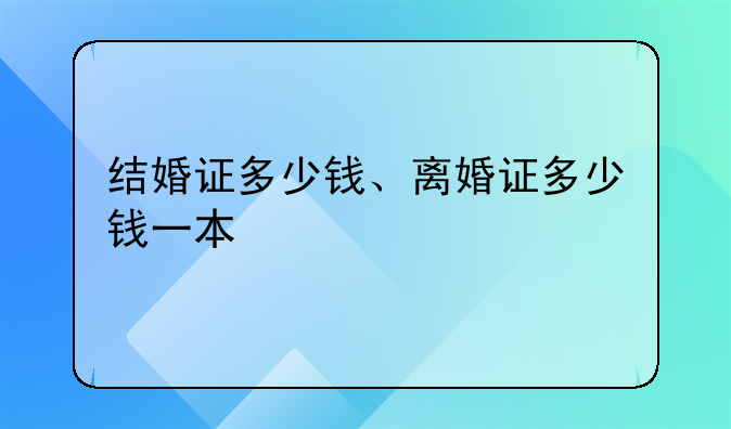 结婚证多少钱、离婚证多少钱一本
