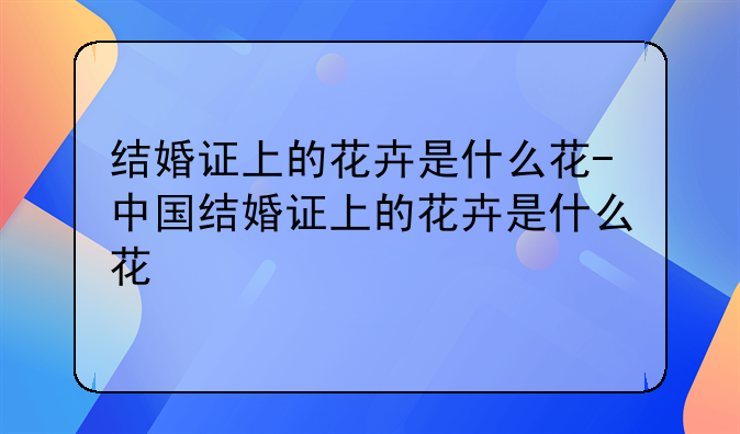 结婚证上的花卉是什么花-中国结婚证上的花卉是什么花