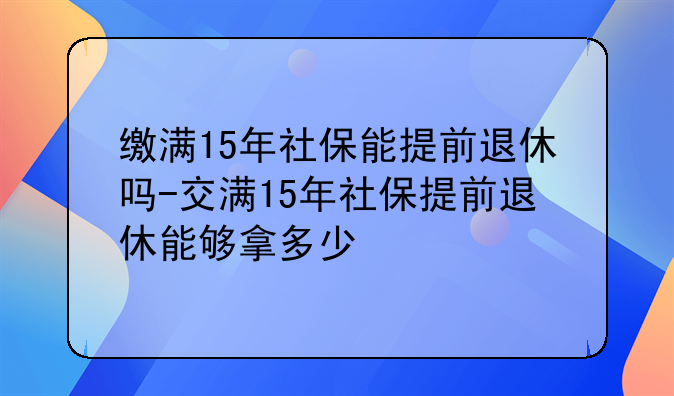 缴满15年社保能提前退休吗-交满15年社保提前退休能够拿多少