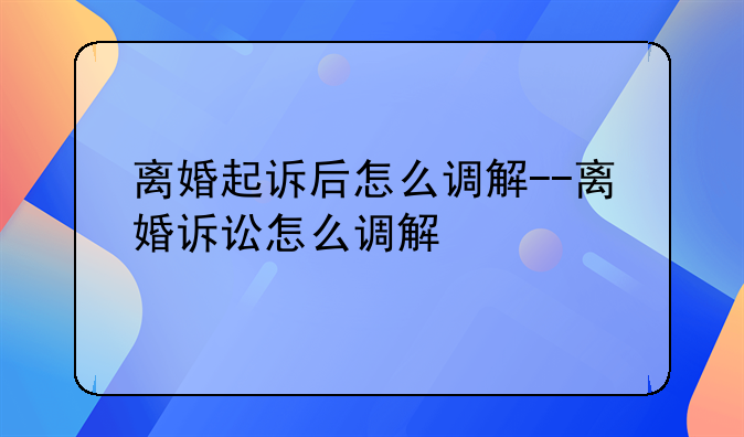 离婚起诉后怎么调解--离婚诉讼怎么调解