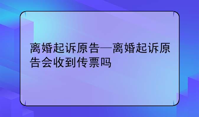 离婚起诉原告—离婚起诉原告会收到传票吗