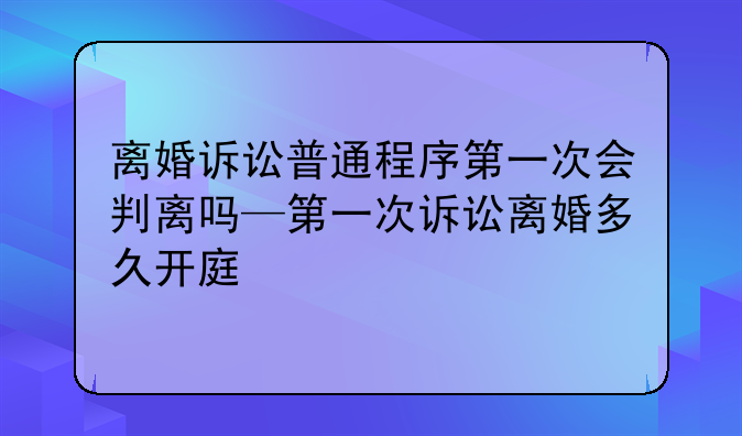 离婚诉讼普通程序第一次会判离吗—第一次诉讼离婚多久开庭