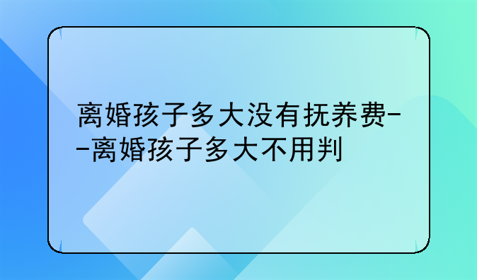 离婚孩子多大没有抚养费--离婚孩子多大不用判