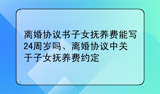 离婚协议书子女抚养费能写24周岁吗、离婚协议中关于子女抚养费约定