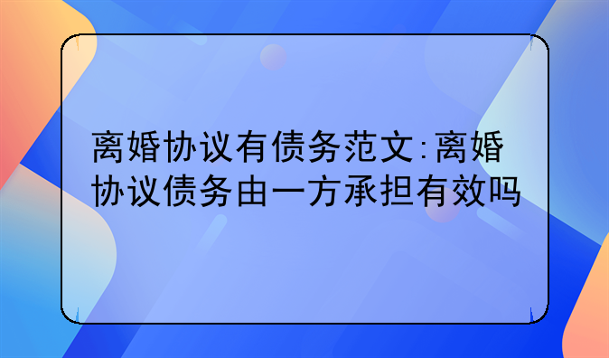 离婚协议有债务范文:离婚协议债务由一方承担有效吗