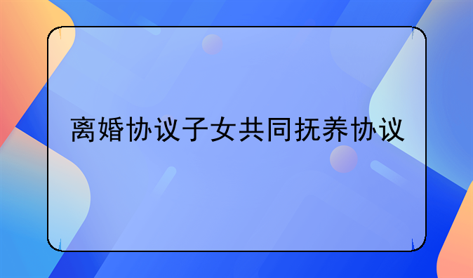 离婚协议子女共同抚养协议