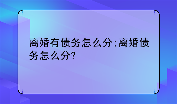 离婚有债务怎么分;离婚债务怎么分?