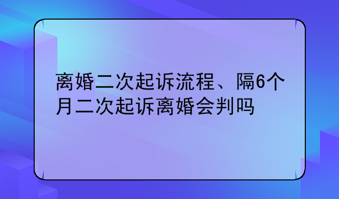 离婚二次起诉流程、隔6个月二次起诉离婚会判吗