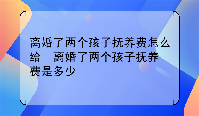离婚了两个孩子抚养费怎么给__离婚了两个孩子抚养费是多少