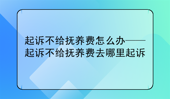 起诉不给抚养费怎么办——起诉不给抚养费去哪里起诉