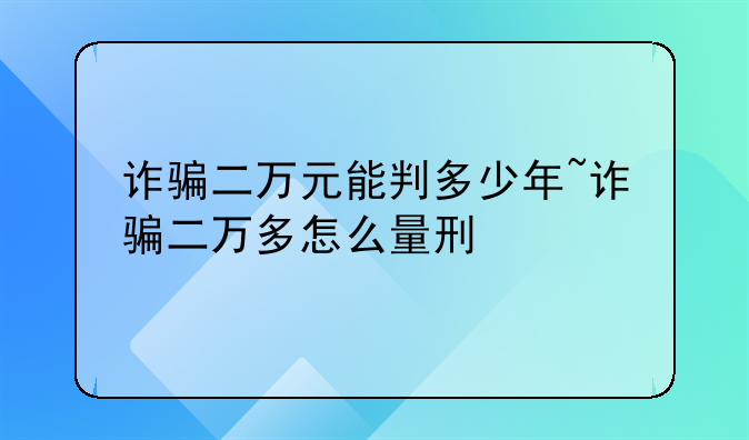 诈骗二万元能判多少年~诈骗二万多怎么量刑