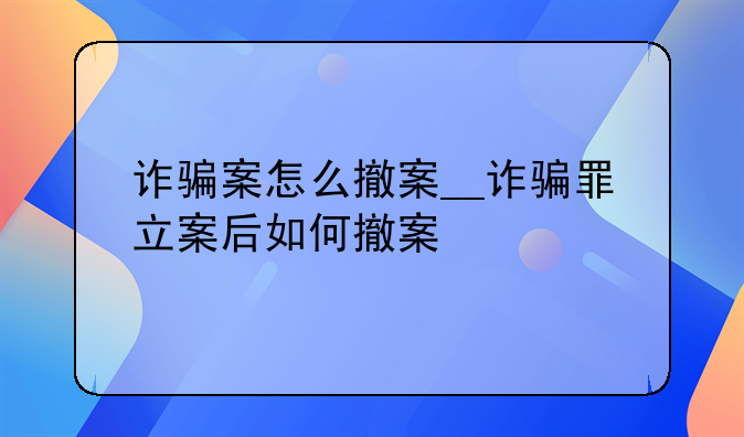诈骗案怎么撤案__诈骗罪立案后如何撤案