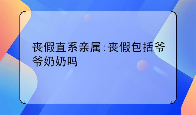 丧假直系亲属:丧假包括爷爷奶奶吗