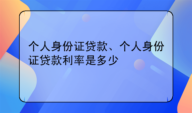 个人身份证贷款、个人身份证贷款利率是多少