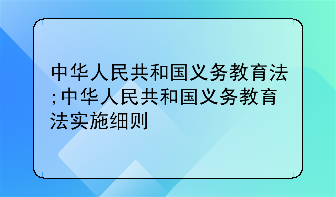 中华人民共和国义务教育法;中华人民共和国义务教育法实施细则