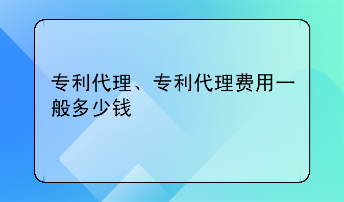 专利代理、专利代理费用一般多少钱