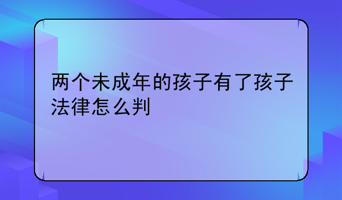 两个未成年的孩子有了孩子法律怎么判