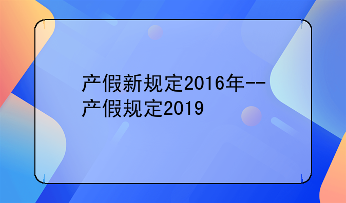 产假新规定2016年--产假规定2019