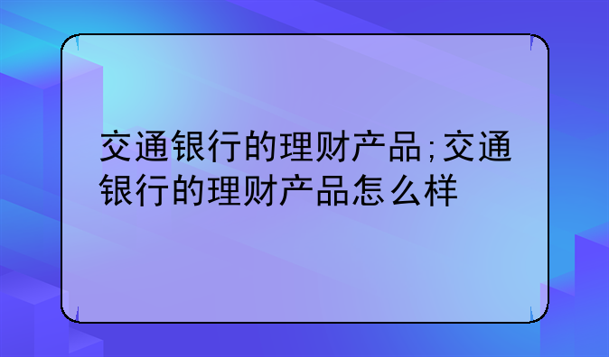 交通银行的理财产品;交通银行的理财产品怎么样