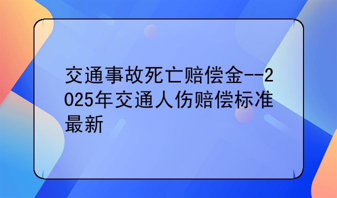交通事故死亡赔偿金--2025年交通人伤赔偿标准最新