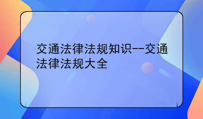 交通法律法规知识--交通法律法规大全