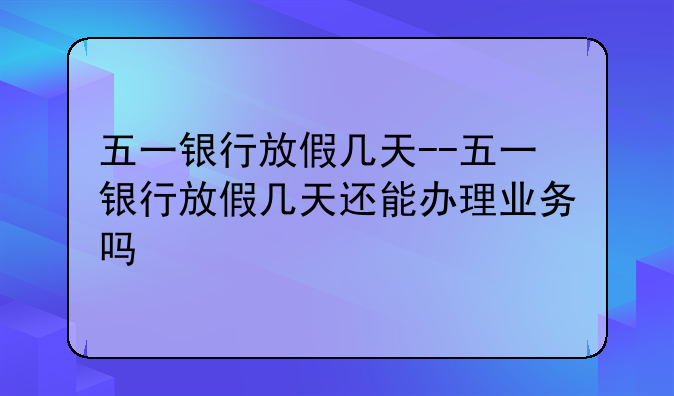 五一银行放假几天--五一银行放假几天还能办理业务吗