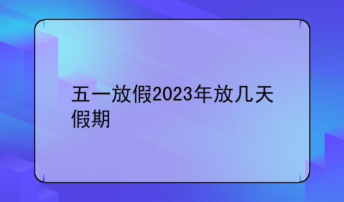 五一放假2023年放几天假期
