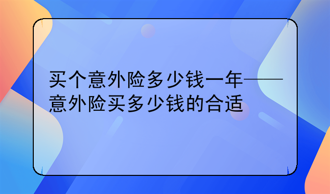 买个意外险多少钱一年——意外险买多少钱的合适