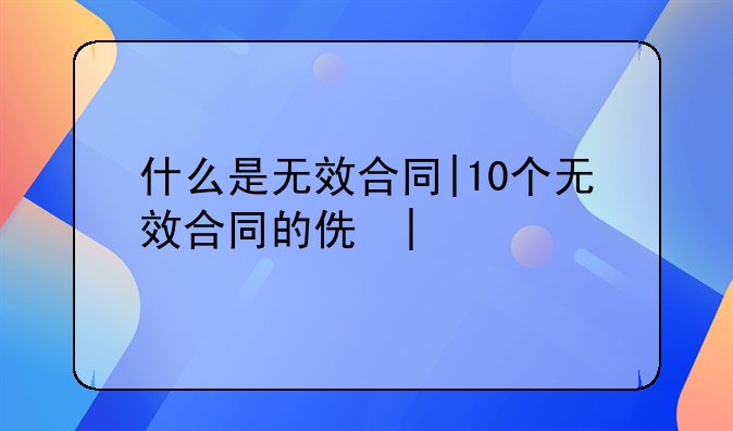 什么是无效合同|10个无效合同的例子