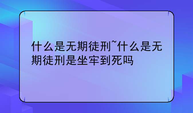 什么是无期徒刑~什么是无期徒刑是坐牢到死吗