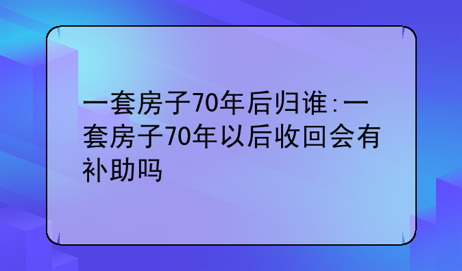 一套房子70年后归谁:一套房子70年以后收回会有补助吗