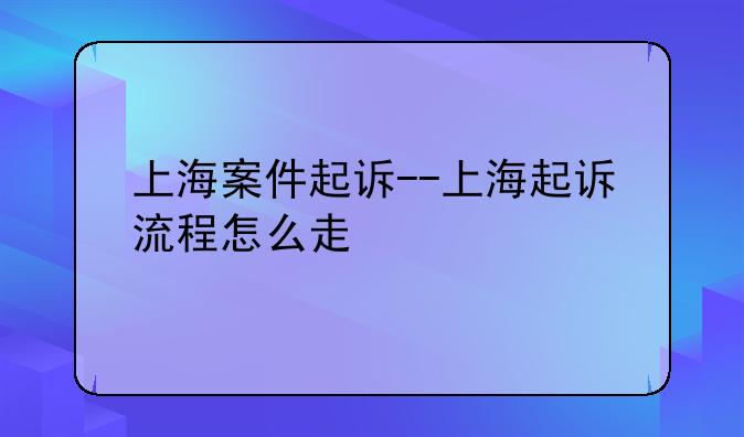 上海案件起诉--上海起诉流程怎么走