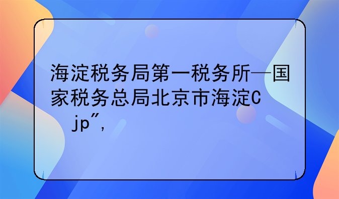 海淀税务局第一税务所—国家税务总局北京市海淀区税务局第一税务所