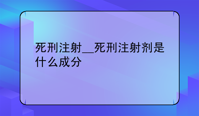 死刑注射__死刑注射剂是什么成分