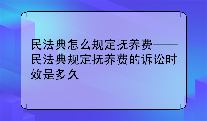 民法典怎么规定抚养费——民法典规定抚养费的诉讼时效是多久