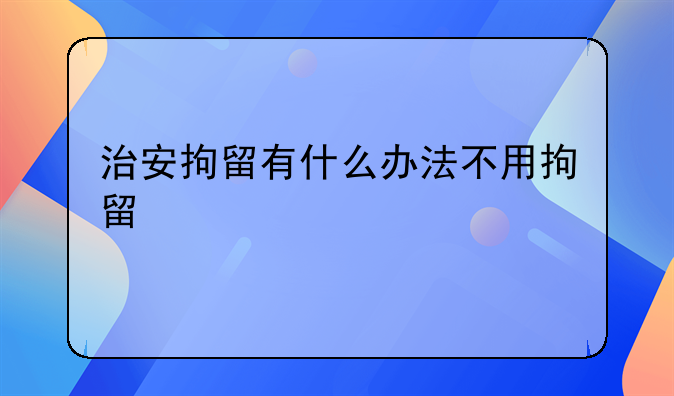 治安拘留有什么办法不用拘留