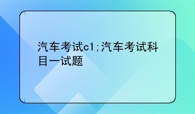 汽车考试c1;汽车考试科目一试题