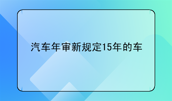 汽车年审新规定15年的车