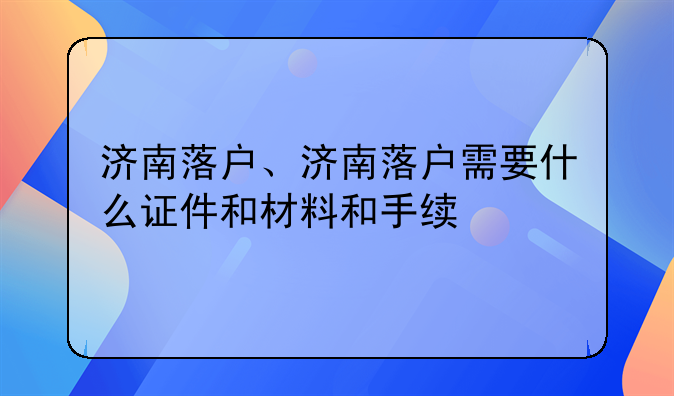 济南落户、济南落户需要什么证件和材料和手续