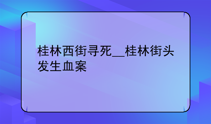 桂林西街寻死__桂林街头发生血案
